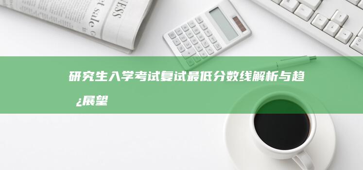 研究生入学考试复试最低分数线解析与趋势展望