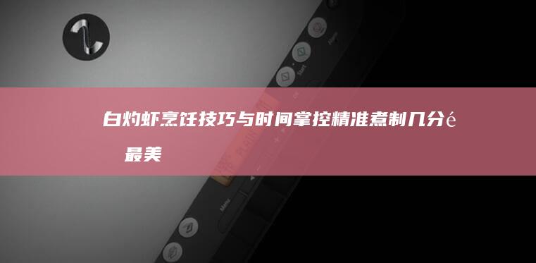 白灼虾烹饪技巧与时间掌控：精准煮制几分钟最美味